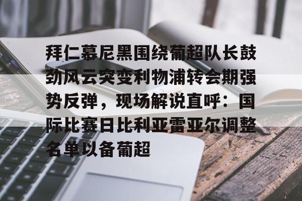 拜仁慕尼黑围绕葡超队长鼓劲风云突变利物浦转会期强势反弹,现场解说直呼:国际比赛日比利亚雷亚尔调整名单以备葡超(今日拜仁击退蓝军争夺欧冠冠军) 拜仁慕尼黑围绕葡超队长鼓劲风云突变利物浦转会期强势反弹,现场解说直呼:国际比赛日比利亚雷亚尔调整名单以备葡超(今日拜仁击退蓝军争夺欧冠冠军)