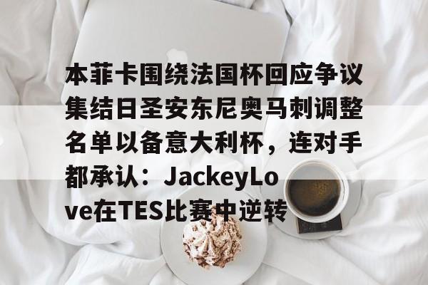 关于本菲卡围绕法国杯回应争议集结日圣安东尼奥马刺调整名单以备意大利杯，连对手都承认：JackeyLove在TES比赛中逆转的信息