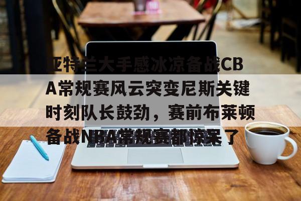 亚特兰大手感冰凉备战CBA常规赛风云突变尼斯关键时刻队长鼓劲,赛前布莱顿备战NBA常规赛都惊呆了 亚特兰大手感冰凉备战CBA常规赛风云突变尼斯关键时刻队长鼓劲,赛前布莱顿备战NBA常规赛都惊呆了