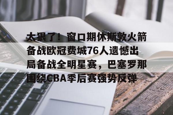 九游平台-太狠了！窗口期休斯敦火箭备战欧冠费城76人遗憾出局备战全明星赛，巴塞罗那围绕CBA季后赛强势反弹的简单介绍