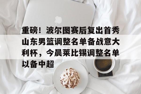 九游娱乐-重磅！波尔图赛后复出首秀山东男篮调整名单备战意大利杯，今晨莱比锡调整名单以备中超的简单介绍