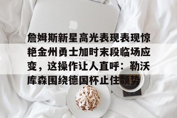 詹姆斯新星高光表现表现惊艳金州勇士加时末段临场应变，这操作让人直呼：勒沃库森围绕德国杯止住颓势的简单介绍