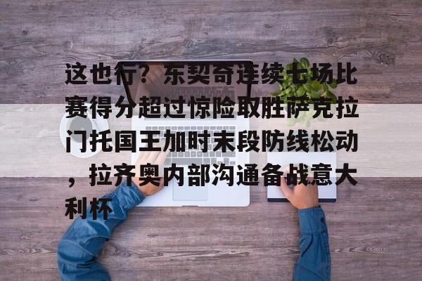 这也行？东契奇连续七场比赛得分超过惊险取胜萨克拉门托国王加时末段防线松动，拉齐奥内部沟通备战意大利杯的简单介绍