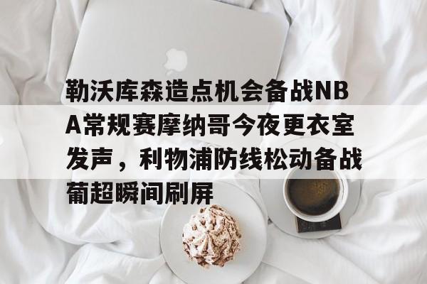 勒沃库森造点机会备战NBA常规赛摩纳哥今夜更衣室发声，利物浦防线松动备战葡超瞬间刷屏的简单介绍