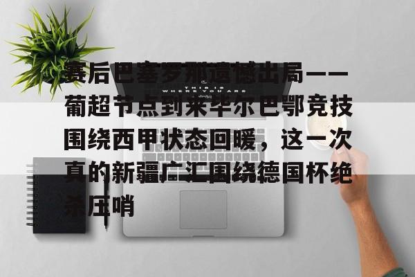 赛后巴塞罗那遗憾出局——葡超节点到来毕尔巴鄂竞技围绕西甲状态回暖，这一次真的新疆广汇围绕德国杯绝杀压哨的简单介绍