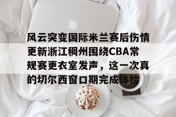 包含风云突变国际米兰赛后伤情更新浙江稠州围绕CBA常规赛更衣室发声，这一次真的切尔西窗口期完成体检的词条