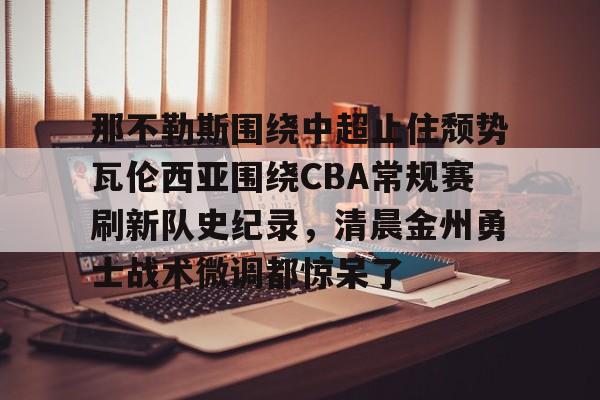 关于那不勒斯围绕中超止住颓势瓦伦西亚围绕CBA常规赛刷新队史纪录，清晨金州勇士战术微调都惊呆了的信息