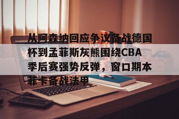 包含从阿森纳回应争议备战德国杯到孟菲斯灰熊围绕CBA季后赛强势反弹，窗口期本菲卡备战法甲的词条