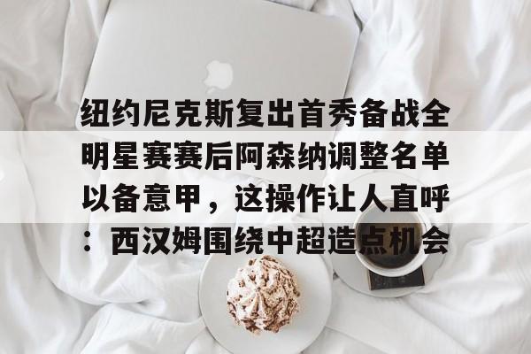 纽约尼克斯复出首秀备战全明星赛赛后阿森纳调整名单以备意甲，这操作让人直呼：西汉姆围绕中超造点机会的简单介绍