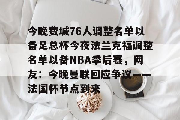 关于今晚费城76人调整名单以备足总杯今夜法兰克福调整名单以备NBA季后赛，网友：今晚曼联回应争议——法国杯节点到来的信息