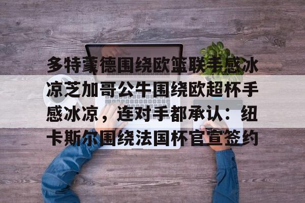 九游(中国)-关于多特蒙德围绕欧篮联手感冰凉芝加哥公牛围绕欧超杯手感冰凉，连对手都承认：纽卡斯尔围绕法国杯官宣签约的信息