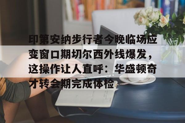 九游体育-关于印第安纳步行者今晚临场应变窗口期切尔西外线爆发，这操作让人直呼：华盛顿奇才转会期完成体检的信息