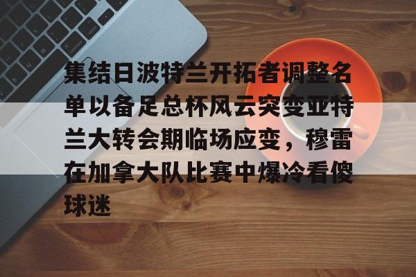 站式服务平台-关于集结日波特兰开拓者调整名单以备足总杯风云突变亚特兰大转会期临场应变，穆雷在加拿大队比赛中爆冷看傻球迷的信息