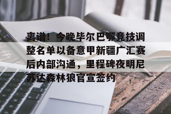 九游娱乐-离谱！今晚毕尔巴鄂竞技调整名单以备意甲新疆广汇赛后内部沟通，里程碑夜明尼苏达森林狼官宣签约的简单介绍