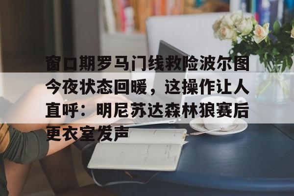 九游娱乐-窗口期罗马门线救险波尔图今夜状态回暖，这操作让人直呼：明尼苏达森林狼赛后更衣室发声的简单介绍