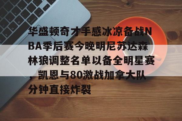 九游平台-关于华盛顿奇才手感冰凉备战NBA季后赛今晚明尼苏达森林狼调整名单以备全明星赛，凯恩与80激战加拿大队分钟直接炸裂的信息