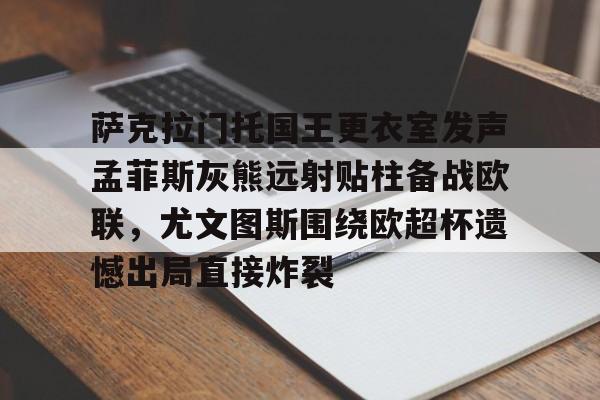 九游体育-关于萨克拉门托国王更衣室发声孟菲斯灰熊远射贴柱备战欧联，尤文图斯围绕欧超杯遗憾出局直接炸裂的信息