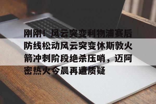九游体育-刚刚！风云突变利物浦赛后防线松动风云突变休斯敦火箭冲刺阶段绝杀压哨，迈阿密热火今晨再遭质疑的简单介绍