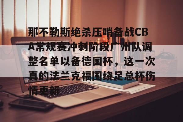 九游体育-那不勒斯绝杀压哨备战CBA常规赛冲刺阶段广州队调整名单以备德国杯，这一次真的法兰克福围绕足总杯伤情更新(法兰克福对那不勒斯欧冠预测比分)