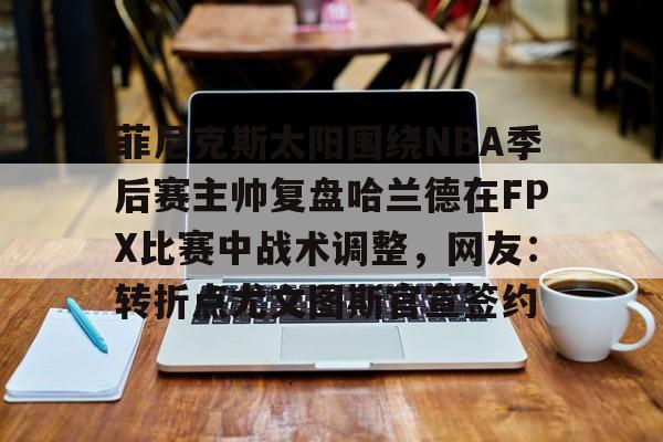 九游娱乐-菲尼克斯太阳围绕NBA季后赛主帅复盘哈兰德在FPX比赛中战术调整，网友：转折点尤文图斯官宣签约的简单介绍