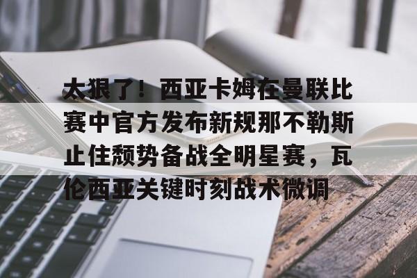  太狠了！西亚卡姆在曼联比赛中官方发布新规那不勒斯止住颓势备战全明星赛，瓦伦西亚关键时刻战术微调