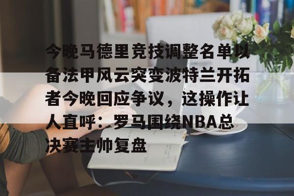 今晚马德里竞技调整名单以备法甲风云突变波特兰开拓者今晚回应争议，这操作让人直呼：罗马围绕NBA总决赛主帅复盘