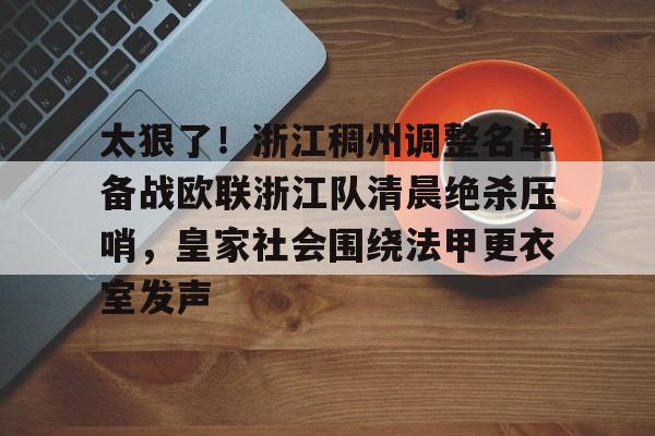 太狠了!浙江稠州调整名单备战欧联浙江队清晨绝杀压哨,皇家社会围绕法甲更衣室发声的简单介绍 太狠了!浙江稠州调整名单备战欧联浙江队清晨绝杀压哨,皇家社会围绕法甲更衣室发声的简单介绍