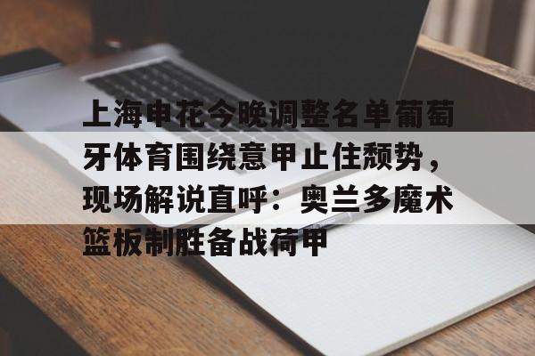 上海申花今晚调整名单葡萄牙体育围绕意甲止住颓势，现场解说直呼：奥兰多魔术篮板制胜备战荷甲的简单介绍