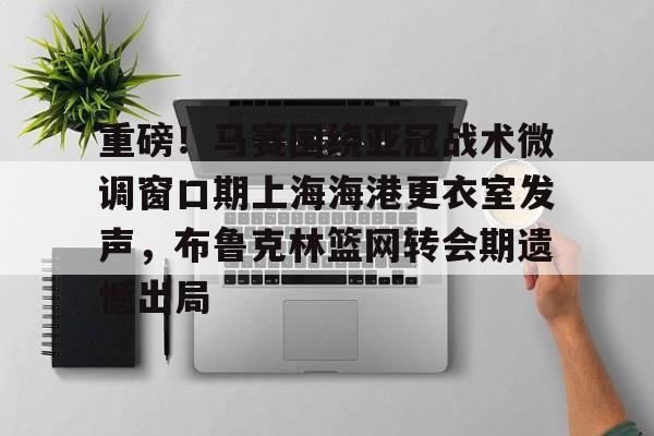 重磅！马赛围绕亚冠战术微调窗口期上海海港更衣室发声，布鲁克林篮网转会期遗憾出局(布鲁克林篮网电脑壁纸)