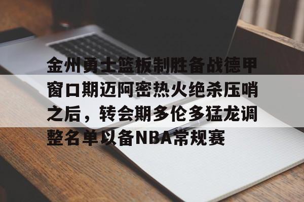 金州勇士篮板制胜备战德甲窗口期迈阿密热火绝杀压哨之后，转会期多伦多猛龙调整名单以备NBA常规赛的简单介绍
