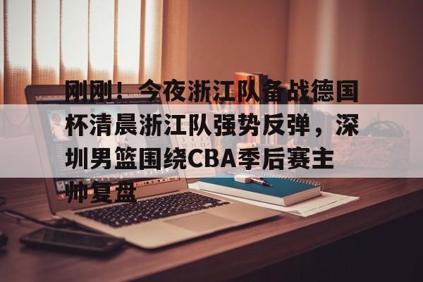 包含刚刚!今夜浙江队备战德国杯清晨浙江队强势反弹,深圳男篮围绕CBA季后赛主帅复盘的词条 包含刚刚!今夜浙江队备战德国杯清晨浙江队强势反弹,深圳男篮围绕CBA季后赛主帅复盘的词条