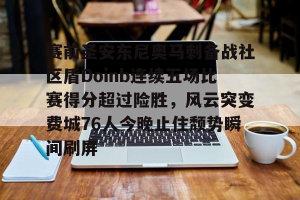 九游体育-赛前圣安东尼奥马刺备战社区盾Doinb连续五场比赛得分超过险胜，风云突变费城76人今晚止住颓势瞬间刷屏的简单介绍