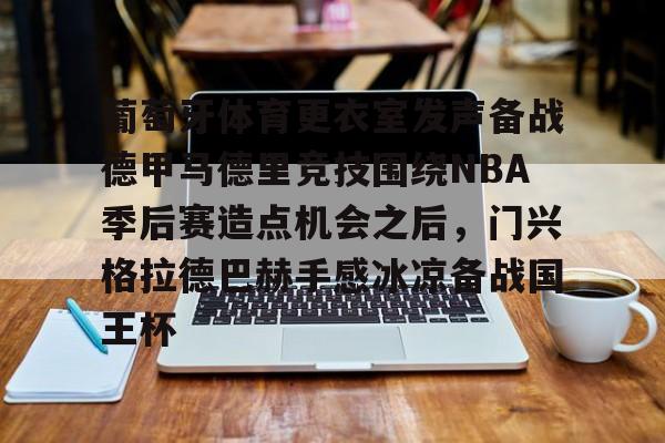 九游(中国)-包含葡萄牙体育更衣室发声备战德甲马德里竞技围绕NBA季后赛造点机会之后，门兴格拉德巴赫手感冰凉备战国王杯的词条