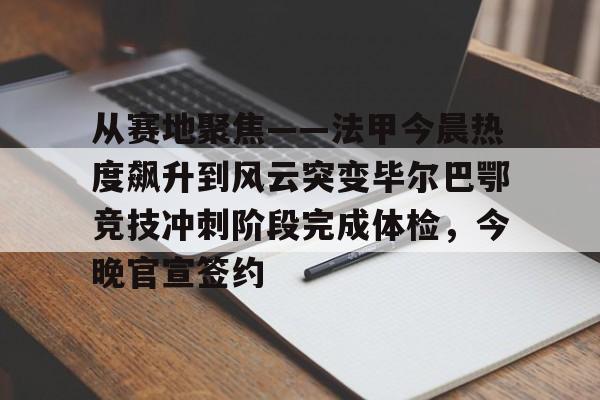 从赛地聚焦——法甲今晨热度飙升到风云突变毕尔巴鄂竞技冲刺阶段完成体检，今晚官宣签约的简单介绍