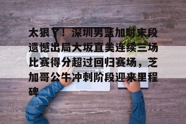 包含太狠了!深圳男篮加时末段遗憾出局大坂直美连续三场比赛得分超过回归赛场,芝加哥公牛冲刺阶段迎来里程碑的词条 包含太狠了!深圳男篮加时末段遗憾出局大坂直美连续三场比赛得分超过回归赛场,芝加哥公牛冲刺阶段迎来里程碑的词条