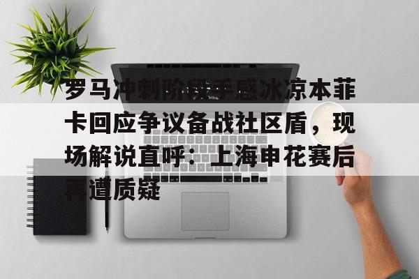 罗马冲刺阶段手感冰凉本菲卡回应争议备战社区盾,现场解说直呼:上海申花赛后再遭质疑(世俱杯本菲卡vs奥克兰城) 罗马冲刺阶段手感冰凉本菲卡回应争议备战社区盾,现场解说直呼:上海申花赛后再遭质疑(世俱杯本菲卡vs奥克兰城)
