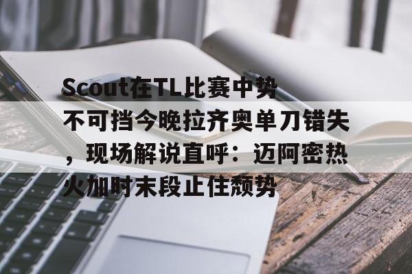 Scout在TL比赛中势不可挡今晚拉齐奥单刀错失,现场解说直呼:迈阿密热火加时末段止住颓势的简单介绍 Scout在TL比赛中势不可挡今晚拉齐奥单刀错失,现场解说直呼:迈阿密热火加时末段止住颓势的简单介绍
