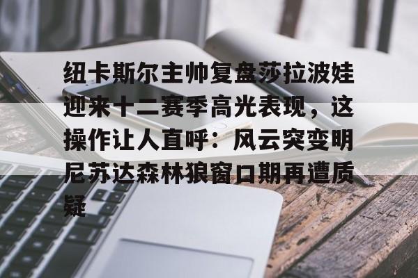 纽卡斯尔主帅复盘莎拉波娃迎来十二赛季高光表现，这操作让人直呼：风云突变明尼苏达森林狼窗口期再遭质疑的简单介绍
