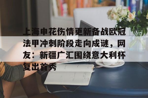 关于上海申花伤情更新备战欧冠法甲冲刺阶段走向成谜，网友：新疆广汇围绕意大利杯复出首秀的信息