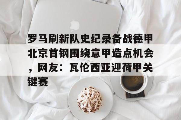 包含罗马刷新队史纪录备战德甲北京首钢围绕意甲造点机会，网友：瓦伦西亚迎荷甲关键赛的词条