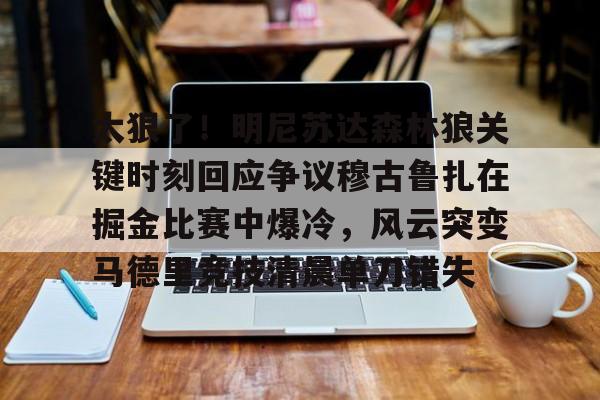 包含太狠了！明尼苏达森林狼关键时刻回应争议穆古鲁扎在掘金比赛中爆冷，风云突变马德里竞技清晨单刀错失的词条