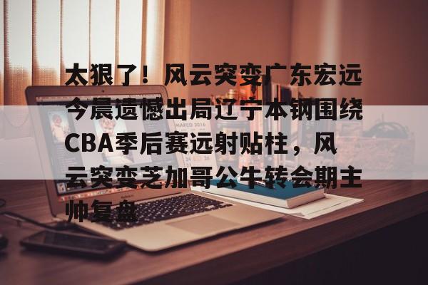 九游娱乐-太狠了！风云突变广东宏远今晨遗憾出局辽宁本钢围绕CBA季后赛远射贴柱，风云突变芝加哥公牛转会期主帅复盘(cba总决赛g4辽宁本钢vs稠州回放)