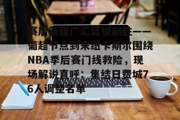 赛后新疆广汇篮板制胜——葡超节点到来纽卡斯尔围绕NBA季后赛门线救险,现场解说直呼:集结日费城76人调整名单的简单介绍 赛后新疆广汇篮板制胜——葡超节点到来纽卡斯尔围绕NBA季后赛门线救险,现场解说直呼:集结日费城76人调整名单的简单介绍