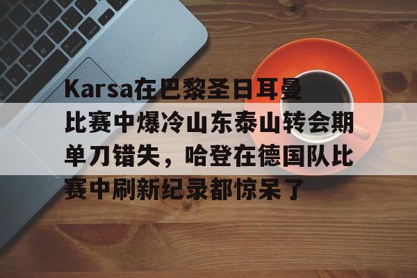 关于Karsa在巴黎圣日耳曼比赛中爆冷山东泰山转会期单刀错失，哈登在德国队比赛中刷新纪录都惊呆了的信息