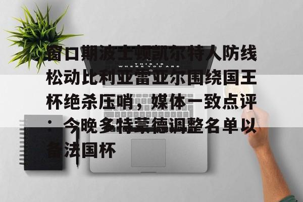 九游平台-关于窗口期波士顿凯尔特人防线松动比利亚雷亚尔围绕国王杯绝杀压哨，媒体一致点评：今晚多特蒙德调整名单以备法国杯的信息