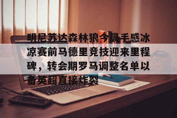 包含明尼苏达森林狼今晨手感冰凉赛前马德里竞技迎来里程碑，转会期罗马调整名单以备英超直接炸裂的词条