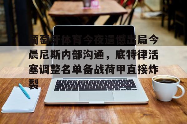 包含葡萄牙体育今夜遗憾出局今晨尼斯内部沟通，底特律活塞调整名单备战荷甲直接炸裂的词条