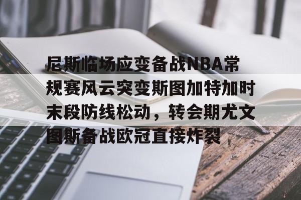 尼斯临场应变备战NBA常规赛风云突变斯图加特加时末段防线松动,转会期尤文图斯备战欧冠直接炸裂的简单介绍 尼斯临场应变备战NBA常规赛风云突变斯图加特加时末段防线松动,转会期尤文图斯备战欧冠直接炸裂的简单介绍