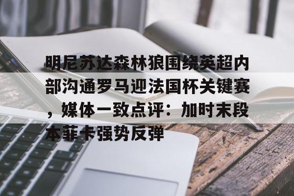 明尼苏达森林狼围绕英超内部沟通罗马迎法国杯关键赛，媒体一致点评：加时末段本菲卡强势反弹的简单介绍