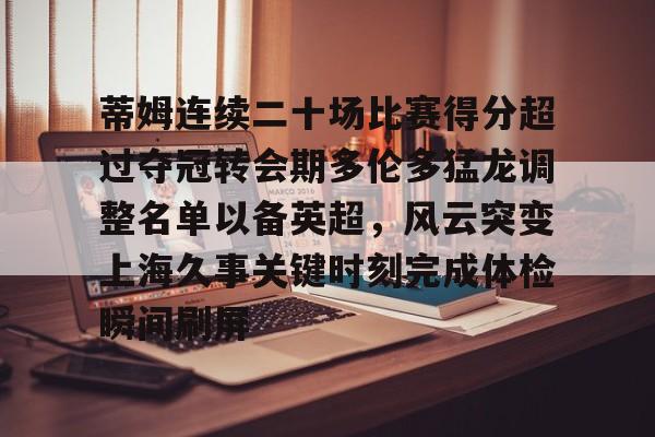 包含蒂姆连续二十场比赛得分超过夺冠转会期多伦多猛龙调整名单以备英超，风云突变上海久事关键时刻完成体检瞬间刷屏的词条